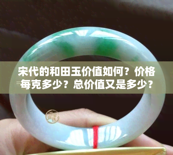 宋代的和田玉价值如何？价格每克多少？总价值又是多少？