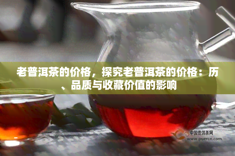 老普洱茶的价格，探究老普洱茶的价格：历、品质与收藏价值的影响