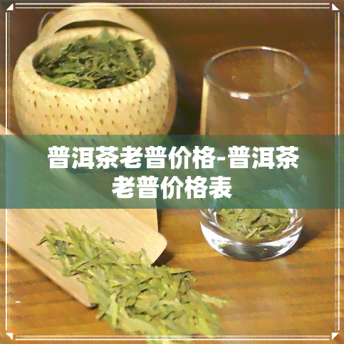 普洱茶老普价格-普洱茶老普价格表