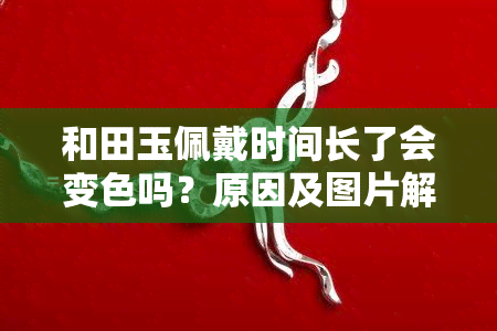 和田玉佩戴时间长了会变色吗？原因及图片解析