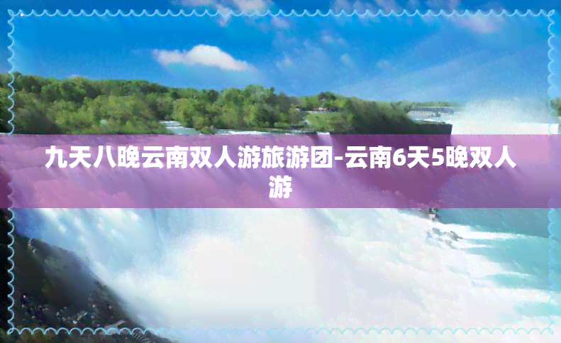 九天八晚云南双人游旅游团-云南6天5晚双人游