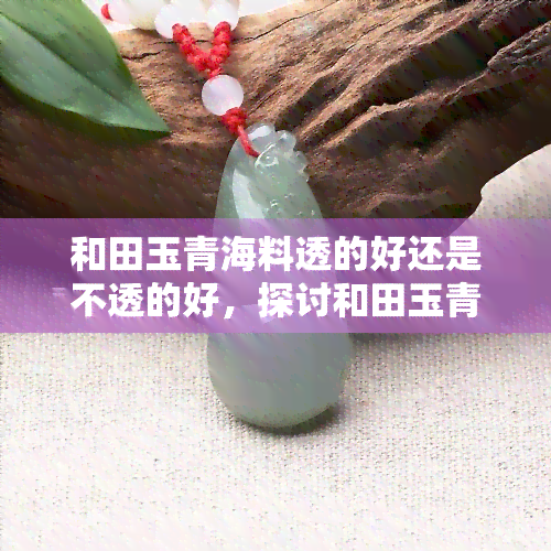 和田玉青海料透的好还是不透的好，探讨和田玉青海料的透明度：透的好还是不透的好？