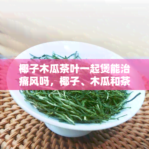 椰子木瓜茶叶一起煲能治痛风吗，椰子、木瓜和茶叶一起煲真的能治疗痛风吗？