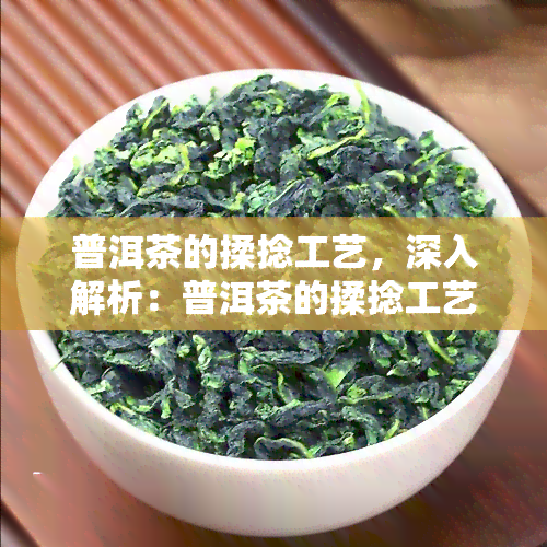 普洱茶的揉捻工艺，深入解析：普洱茶的揉捻工艺及其对茶叶品质的影响