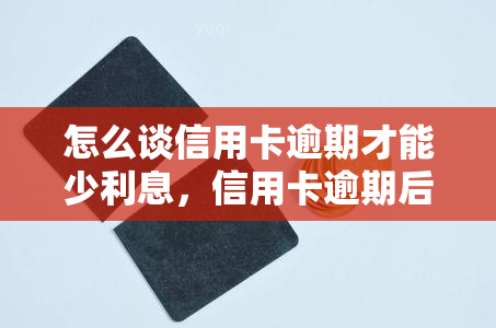 怎么谈信用卡逾期才能少利息，信用卡逾期后如何减少利息负担？