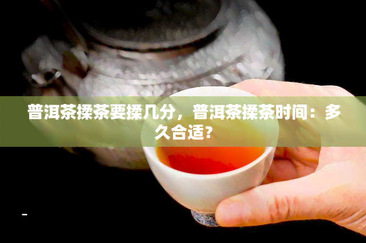 普洱茶揉茶要揉几分，普洱茶揉茶时间：多久合适？