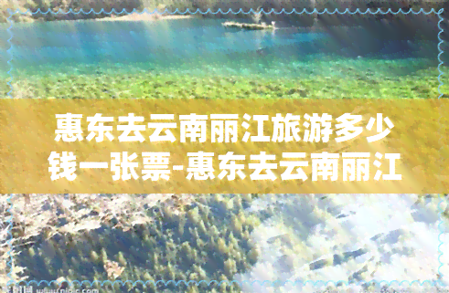 惠东去云南丽江旅游多少钱一张票-惠东去云南丽江旅游多少钱一张票啊