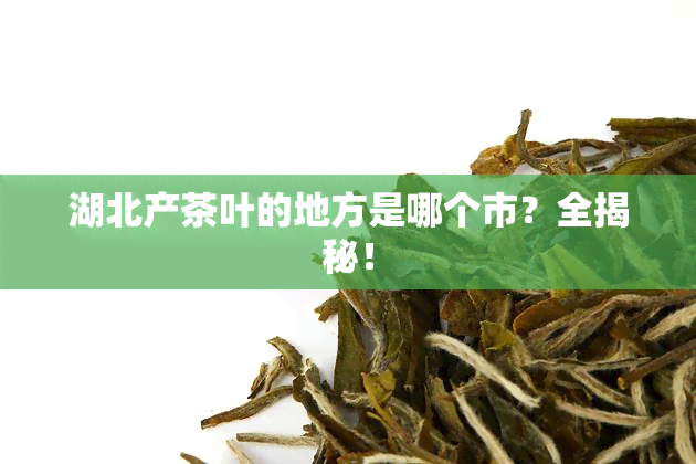 湖北产茶叶的地方是哪个市？全揭秘！