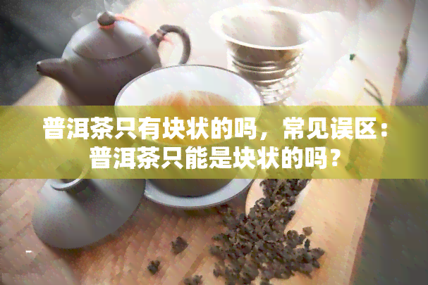 普洱茶只有块状的吗，常见误区：普洱茶只能是块状的吗？