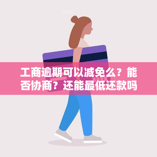 工商逾期可以减免么？能否协商？还能更低还款吗？