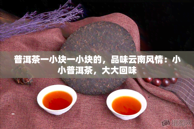 普洱茶一小块一小块的，品味云南风情：小小普洱茶，大大回味