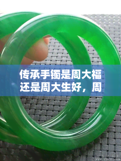 传承手镯是周大福还是周大生好，周大福 vs 周大生：哪个的传承手镯更值得购买？