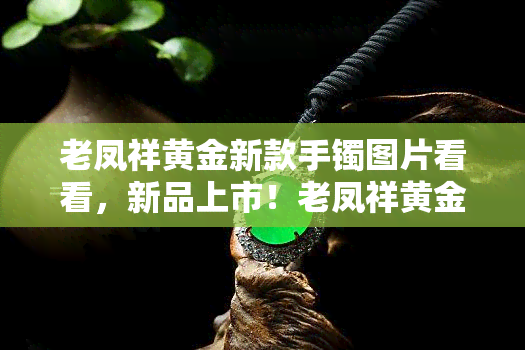 老凤祥黄金新款手镯图片看看，新品上市！老凤祥黄金新款手镯图片欣赏