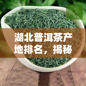 湖北普洱茶产地排名，揭秘湖北普洱茶产地排名：谁是真正的茶叶之王？