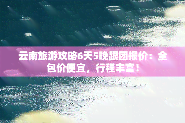 云南旅游攻略6天5晚跟团报价：全包价便宜，行程丰富！