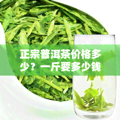 正宗普洱茶价格多少？一斤要多少钱？