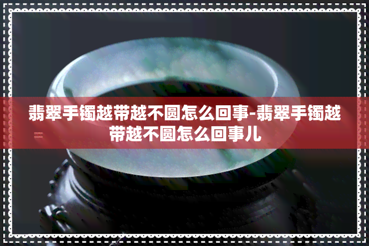 翡翠手镯越带越不圆怎么回事-翡翠手镯越带越不圆怎么回事儿