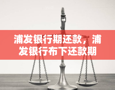 浦发银行期还款，浦发银行布下还款期措