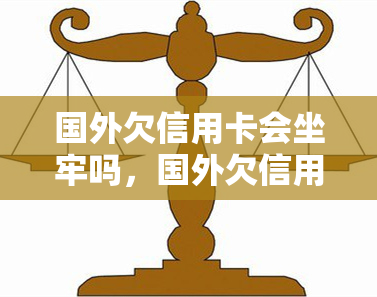 国外欠信用卡会坐牢吗，国外欠信用卡是否会导致入狱？探讨其法律后果