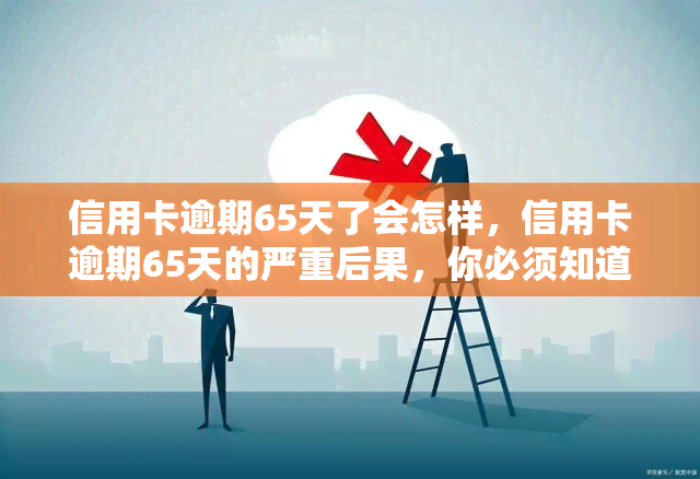 信用卡逾期65天了会怎样，信用卡逾期65天的严重后果，你必须知道！