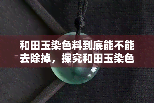 和田玉染色料到底能不能去除掉，探究和田玉染色料的去除方法