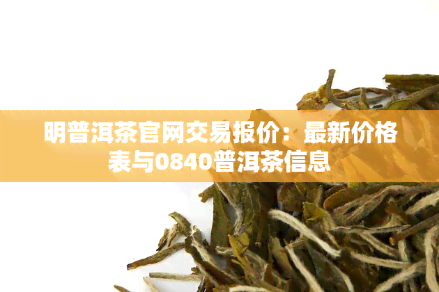 明普洱茶官网交易报价：最新价格表与0840普洱茶信息