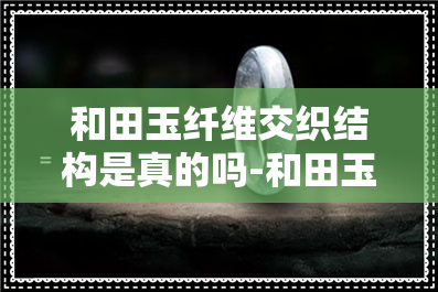 和田玉纤维交织结构是真的吗-和田玉纤维交织结构是真的吗?