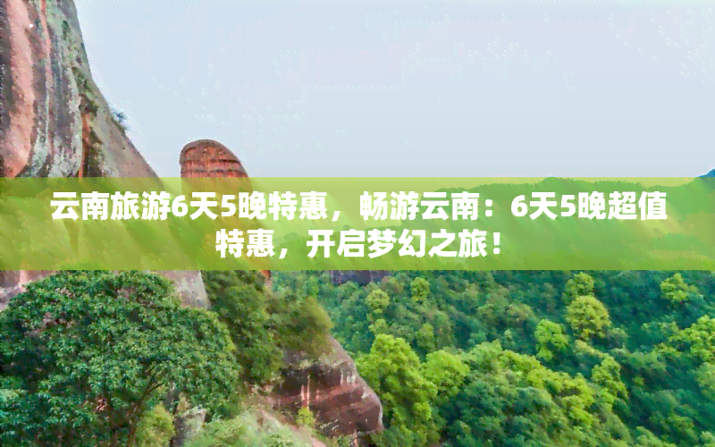 云南旅游6天5晚特惠，畅游云南：6天5晚超值特惠，开启梦幻之旅！