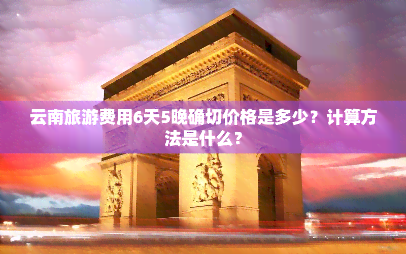 云南旅游费用6天5晚确切价格是多少？计算方法是什么？