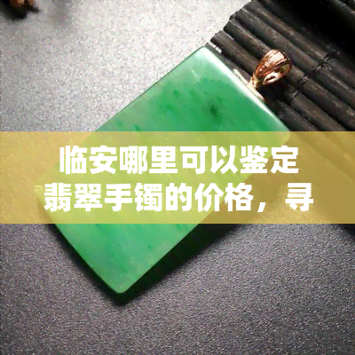 临安哪里可以鉴定翡翠手镯的价格，寻找专业机构：临安何处能鉴定翡翠手镯价格？