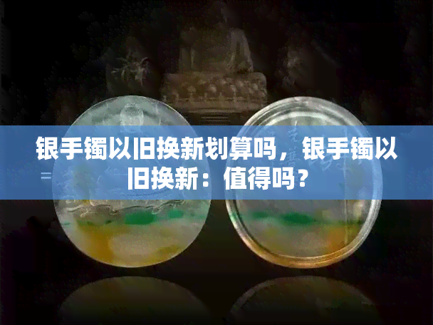 银手镯以旧换新划算吗，银手镯以旧换新：值得吗？