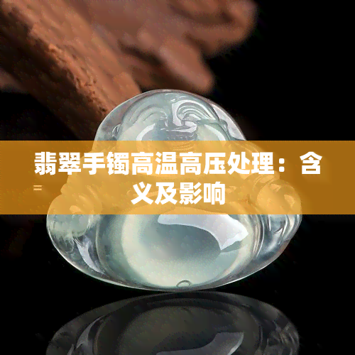 翡翠手镯高温高压处理：含义及影响