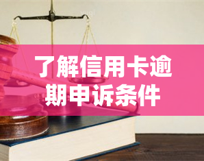 了解信用卡逾期申诉条件：必备知识与详细要求