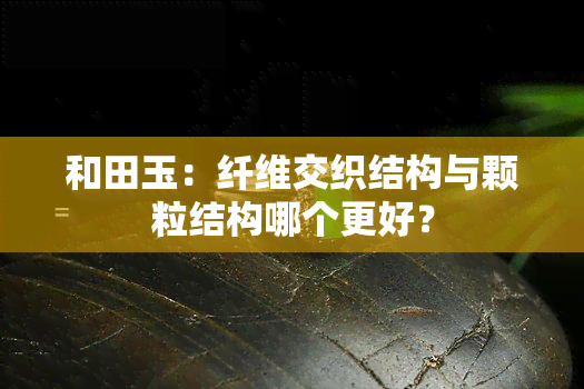 和田玉：纤维交织结构与颗粒结构哪个更好？