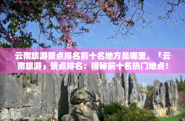 云南旅游景点排名前十名地方是哪里，「云南旅游」景点排名：揭秘前十名热门地点！