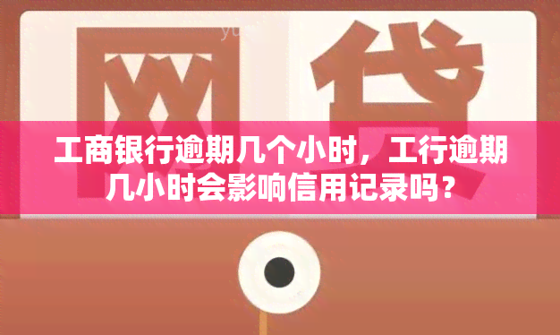 工商银行逾期几个小时，工行逾期几小时会影响信用记录吗？