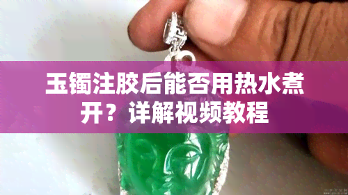 玉镯注胶后能否用热水煮开？详解视频教程