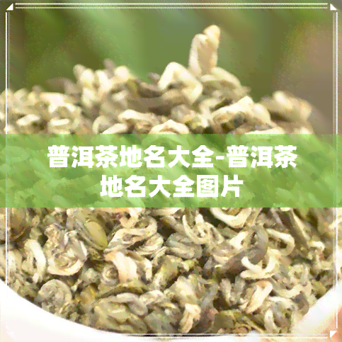 普洱茶地名大全-普洱茶地名大全图片