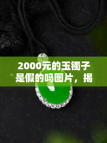 2000元的玉镯子是假的吗图片，揭露真相：2000元的玉镯子是真的还是假的？看图解析！