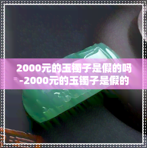 2000元的玉镯子是假的吗-2000元的玉镯子是假的吗