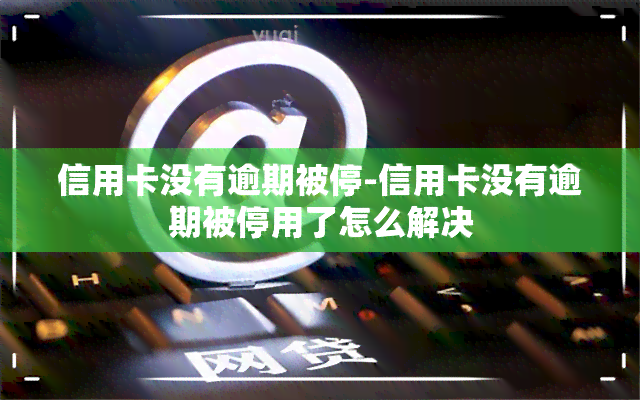 信用卡没有逾期被停-信用卡没有逾期被停用了怎么解决