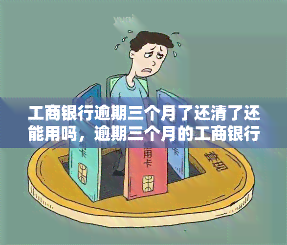 工商银行逾期三个月了还清了还能用吗，逾期三个月的工商银行信用卡还款后，能否继续使用？