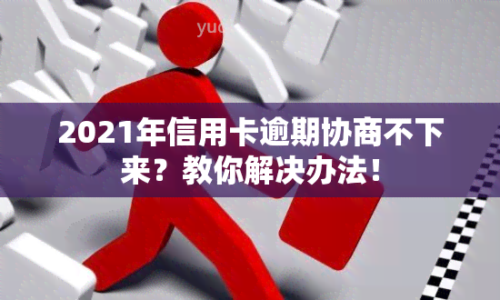 2021年信用卡逾期协商不下来？教你解决办法！