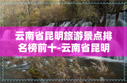 云南省昆明旅游景点排名榜前十-云南省昆明旅游景点排名榜前十名