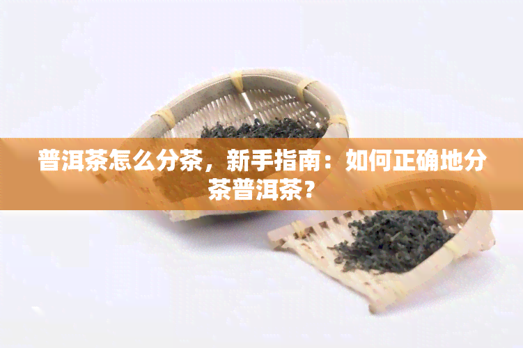 普洱茶怎么分茶，新手指南：如何正确地分茶普洱茶？