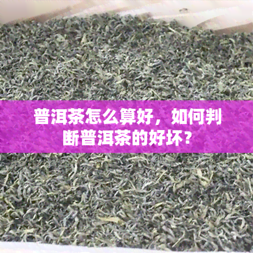 普洱茶怎么算好，如何判断普洱茶的好坏？