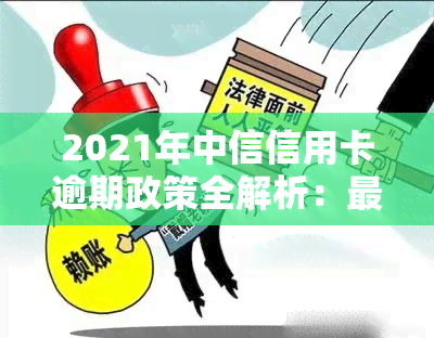 2021年中信信用卡逾期政策全解析：最新规定与处理方式