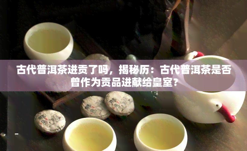 古代普洱茶进贡了吗，揭秘历：古代普洱茶是否曾作为贡品进献给皇室？