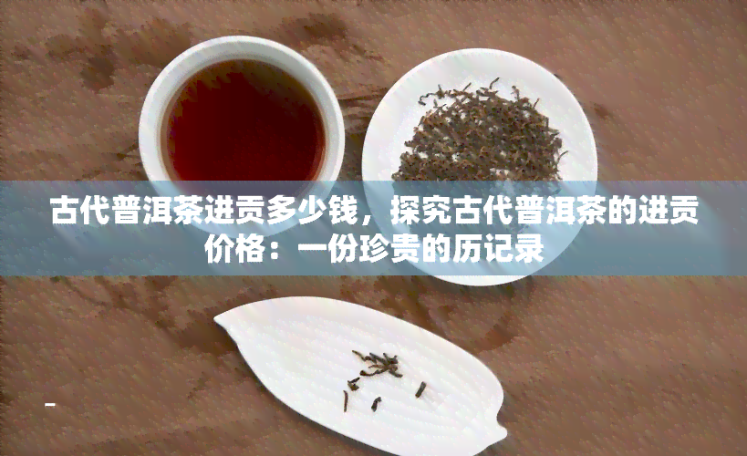 古代普洱茶进贡多少钱，探究古代普洱茶的进贡价格：一份珍贵的历记录