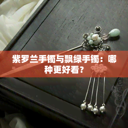 紫罗兰手镯与飘绿手镯：哪种更好看？